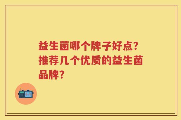 益生菌哪个牌子好点?推荐几个优质的益生菌品牌? 益生菌哪个牌子好点?推荐几个优质的益生菌品牌?