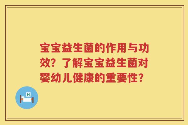 宝宝益生菌的作用与功效?了解宝宝益生菌对婴幼儿健康的重要性? 宝宝益生菌的作用与功效?了解宝宝益生菌对婴幼儿健康的重要性?
