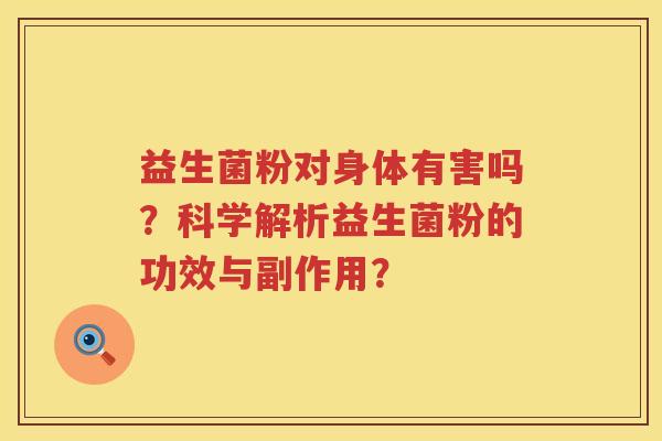 益生菌粉对身体有害吗?科学解析益生菌粉的功效与副作用? 益生菌粉对身体有害吗?科学解析益生菌粉的功效与副作用?