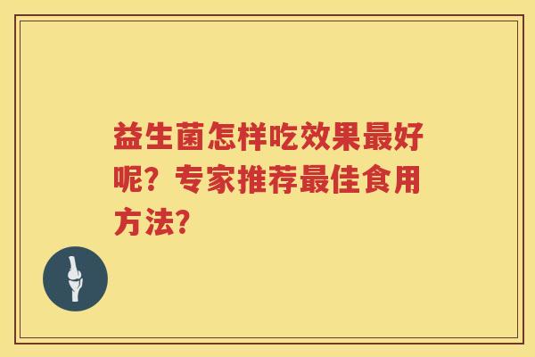 益生菌怎样吃效果好呢?专家推荐佳食用方法? 益生菌怎样吃效果好呢?专家推荐佳食用方法?