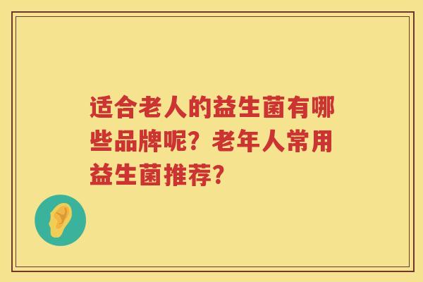 适合老人的益生菌有哪些品牌呢？老年人常用益生菌推荐？