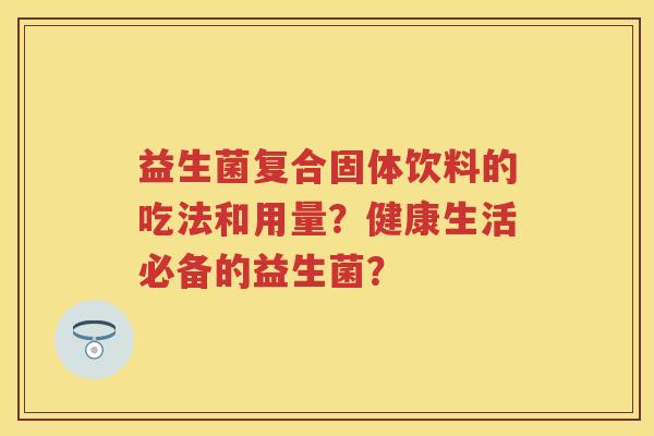 益生菌复合固体饮料的吃法和用量?健康生活必备的益生菌? 益生菌复合固体饮料的吃法和用量?健康生活必备的益生菌?