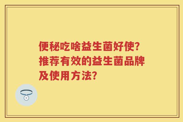 吃啥益生菌好使?推荐有效的益生菌品牌及使用方法? 吃啥益生菌好使?推荐有效的益生菌品牌及使用方法?