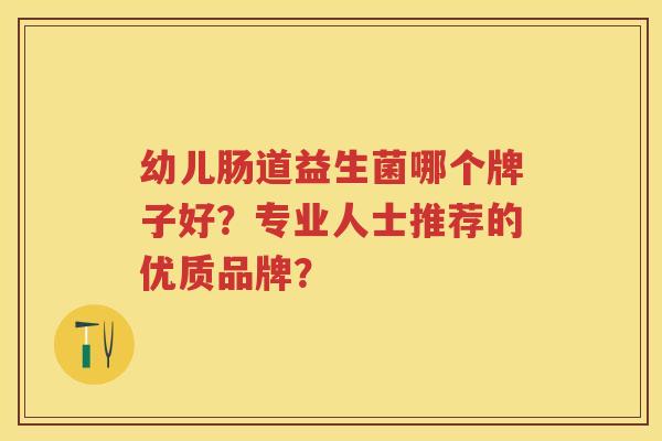 幼儿肠道益生菌哪个牌子好?专业人士推荐的优质品牌? 幼儿肠道益生菌哪个牌子好?专业人士推荐的优质品牌?