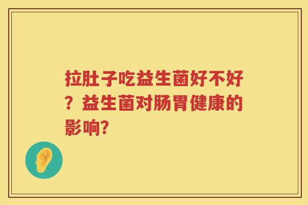拉肚子吃益生菌好不好?益生菌对肠胃健康的影响? 拉肚子吃益生菌好不好?益生菌对肠胃健康的影响?