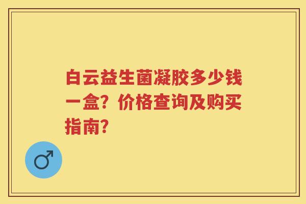 白云益生菌凝胶多少钱一盒?价格查询及购买指南? 白云益生菌凝胶多少钱一盒?价格查询及购买指南?