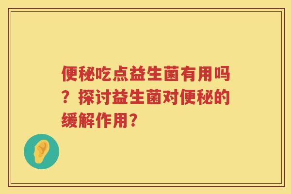 吃点益生菌有用吗?探讨益生菌对的缓解作用? 吃点益生菌有用吗?探讨益生菌对的缓解作用?
