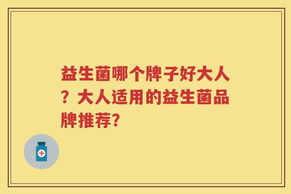 益生菌哪个牌子好大人?大人适用的益生菌品牌推荐? 益生菌哪个牌子好大人?大人适用的益生菌品牌推荐?