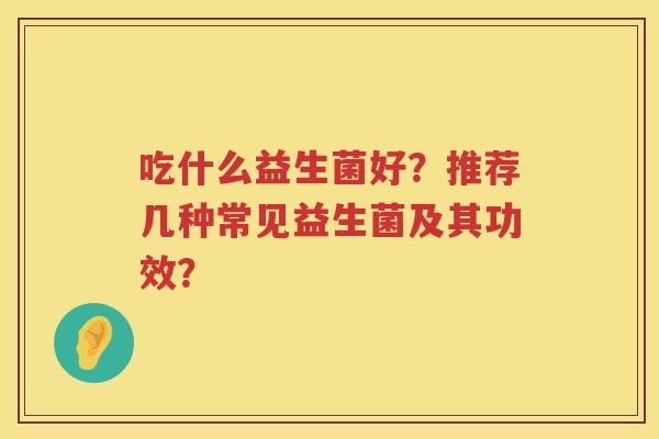吃什么益生菌好?推荐几种常见益生菌及其功效? 吃什么益生菌好?推荐几种常见益生菌及其功效?