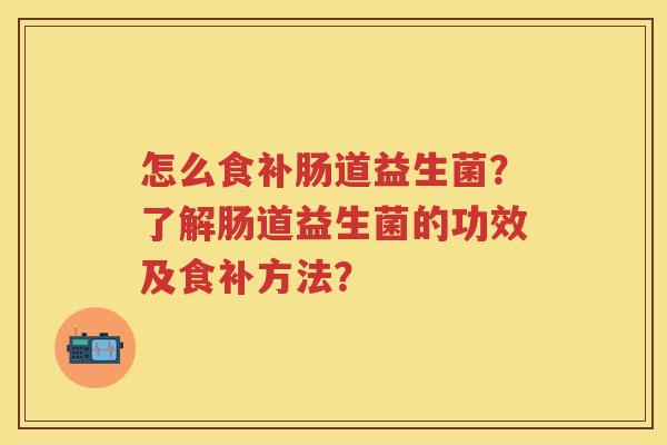怎么食补肠道益生菌?了解肠道益生菌的功效及食补方法? 怎么食补肠道益生菌?了解肠道益生菌的功效及食补方法?