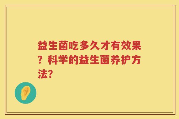 益生菌吃多久才有效果?科学的益生菌养护方法? 益生菌吃多久才有效果?科学的益生菌养护方法?