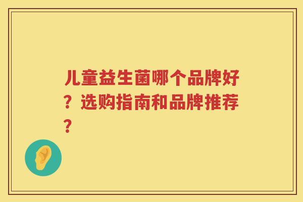 儿童益生菌哪个品牌好?选购指南和品牌推荐? 儿童益生菌哪个品牌好?选购指南和品牌推荐?