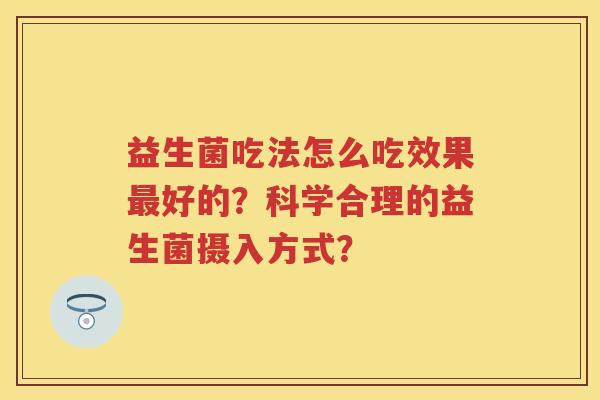 益生菌吃法怎么吃效果好的？科学合理的益生菌摄入方式？