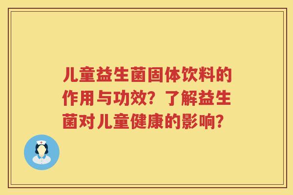 儿童益生菌固体饮料的作用与功效?了解益生菌对儿童健康的影响? 儿童益生菌固体饮料的作用与功效?了解益生菌对儿童健康的影响?