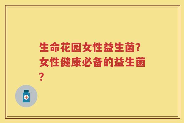 生命花园女性益生菌?女性健康必备的益生菌? 生命花园女性益生菌?女性健康必备的益生菌?