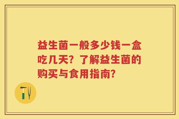 益生菌一般多少钱一盒吃几天？了解益生菌的购买与食用指南？