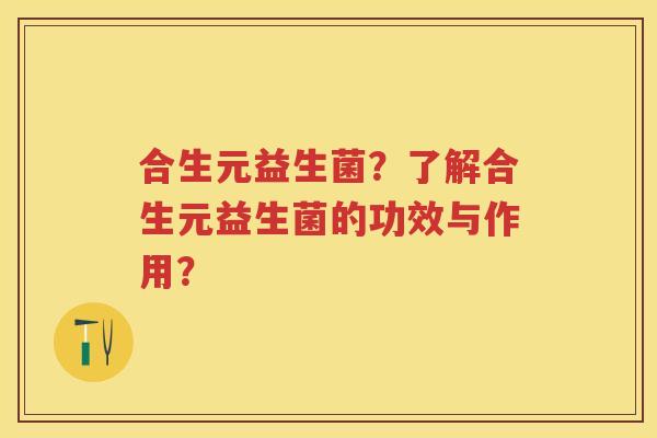 合生元益生菌?了解合生元益生菌的功效与作用? 合生元益生菌?了解合生元益生菌的功效与作用?