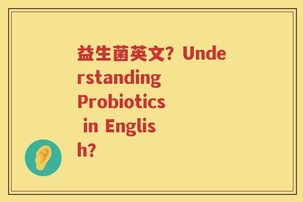 益生菌英文?Understanding Probiotics in English? 益生菌英文?Understanding Probiotics in English?