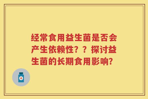 经常食用益生菌是否会产生依赖性？？探讨益生菌的长期食用影响？
