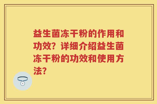 益生菌冻干粉的作用和功效?详细介绍益生菌冻干粉的功效和使用方法? 益生菌冻干粉的作用和功效?详细介绍益生菌冻干粉的功效和使用方法?