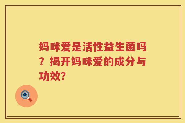 妈咪爱是活性益生菌吗?揭开妈咪爱的成分与功效? 妈咪爱是活性益生菌吗?揭开妈咪爱的成分与功效?