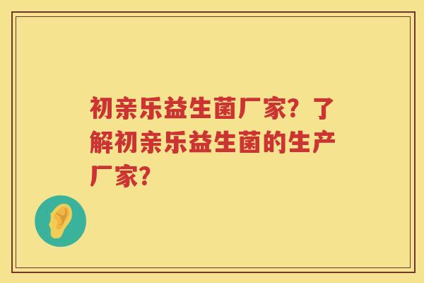 初亲乐益生菌厂家？了解初亲乐益生菌的生产厂家？