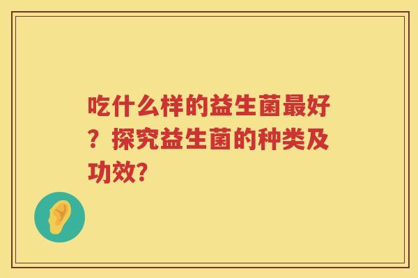 吃什么样的益生菌好?探究益生菌的种类及功效? 吃什么样的益生菌好?探究益生菌的种类及功效?