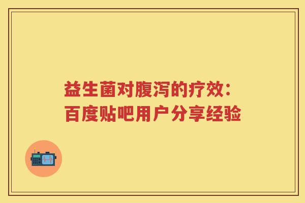 益生菌对的疗效:百度贴吧用户分享经验 益生菌对的疗效:百度贴吧用户分享经验