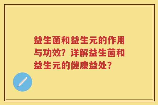 益生菌和益生元的作用与功效?详解益生菌和益生元的健康益处? 益生菌和益生元的作用与功效?详解益生菌和益生元的健康益处?