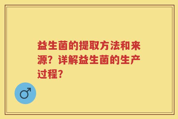 益生菌的提取方法和来源?详解益生菌的生产过程? 益生菌的提取方法和来源?详解益生菌的生产过程?