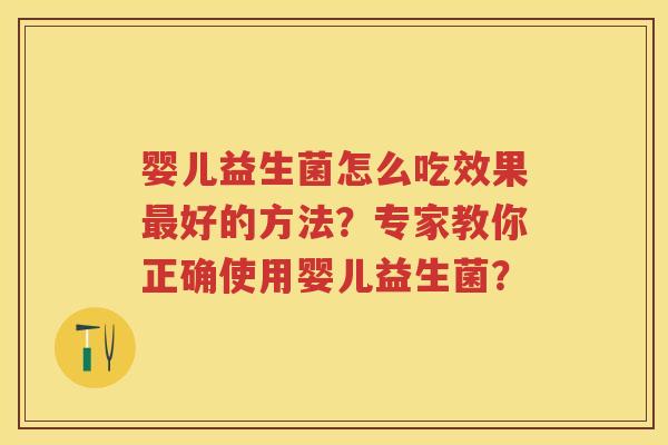 婴儿益生菌怎么吃效果好的方法?专家教你正确使用婴儿益生菌? 婴儿益生菌怎么吃效果好的方法?专家教你正确使用婴儿益生菌?