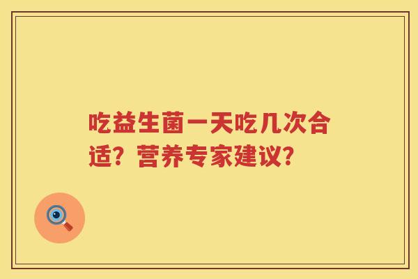 吃益生菌一天吃几次合适？营养专家建议？
