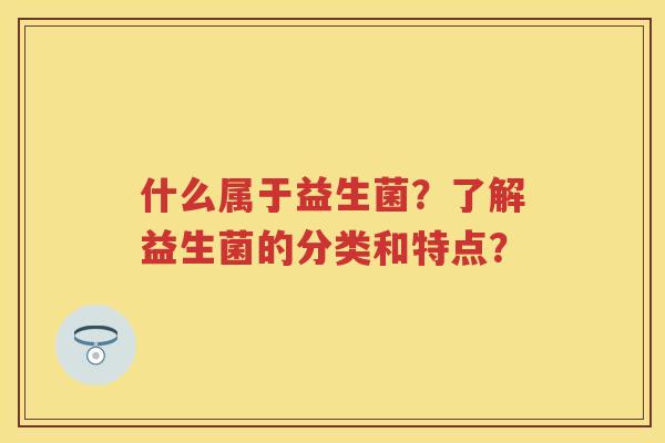 什么属于益生菌？了解益生菌的分类和特点？