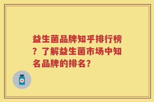 益生菌品牌知乎排行榜？了解益生菌市场中知名品牌的排名？