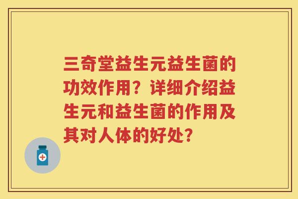 三奇堂益生元益生菌的功效作用？详细介绍益生元和益生菌的作用及其对人体的好处？