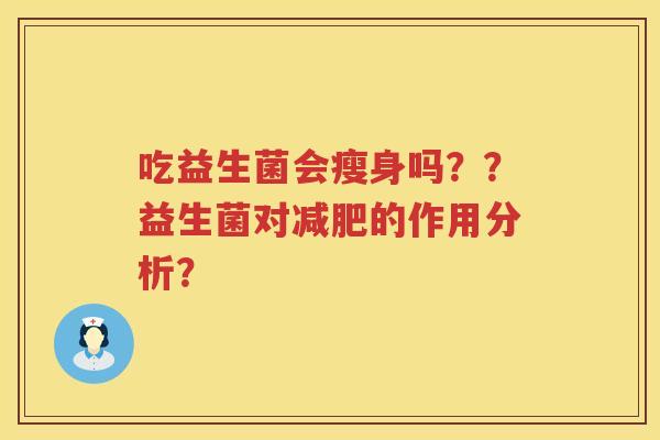 吃益生菌会瘦身吗？？益生菌对的作用分析？