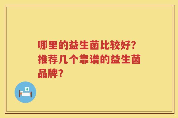 哪里的益生菌比较好?推荐几个靠谱的益生菌品牌? 哪里的益生菌比较好?推荐几个靠谱的益生菌品牌?