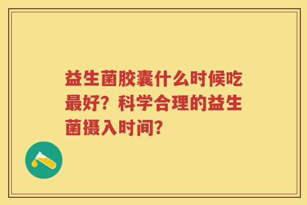 益生菌胶囊什么时候吃好？科学合理的益生菌摄入时间？