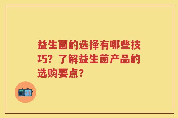 益生菌的选择有哪些技巧？了解益生菌产品的选购要点？