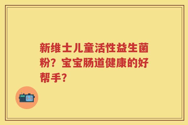 新维士儿童活性益生菌粉？宝宝肠道健康的好帮手？