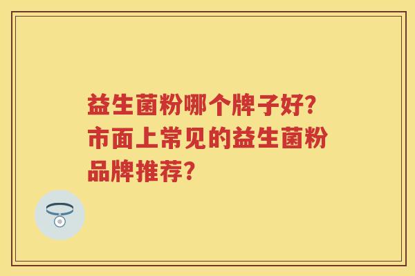 益生菌粉哪个牌子好？市面上常见的益生菌粉品牌推荐？