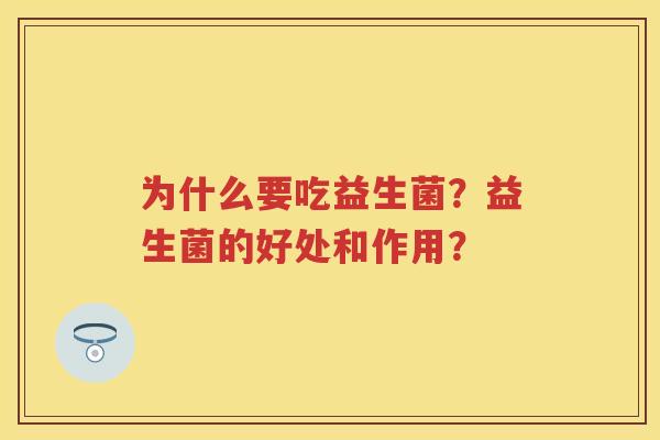 为什么要吃益生菌?益生菌的好处和作用? 为什么要吃益生菌?益生菌的好处和作用?