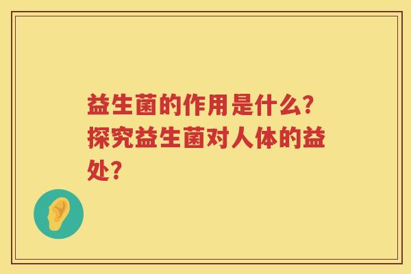 益生菌的作用是什么？探究益生菌对人体的益处？