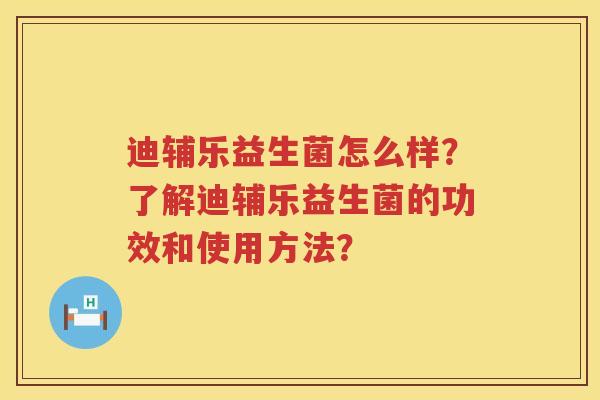迪辅乐益生菌怎么样？了解迪辅乐益生菌的功效和使用方法？