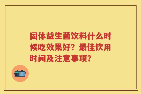 固体益生菌饮料什么时候吃效果好？佳饮用时间及注意事项？