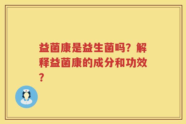 益菌康是益生菌吗?解释益菌康的成分和功效? 益菌康是益生菌吗?解释益菌康的成分和功效?