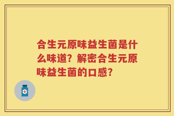 合生元原味益生菌是什么味道？解密合生元原味益生菌的口感？