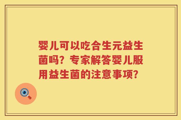 婴儿可以吃合生元益生菌吗?专家解答婴儿服用益生菌的注意事项? 婴儿可以吃合生元益生菌吗?专家解答婴儿服用益生菌的注意事项?