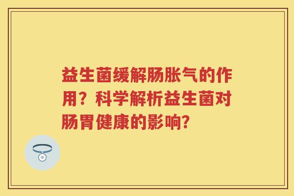 益生菌缓解肠的作用？科学解析益生菌对肠胃健康的影响？