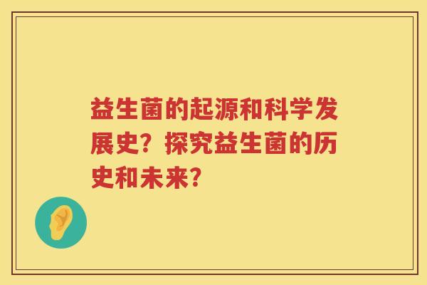 益生菌的起源和科学发展史？探究益生菌的历史和未来？